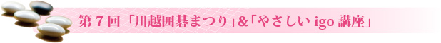 第7回「川越囲碁まつり」&「やさしいigo講座」