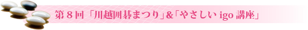 第8回「川越囲碁まつり」&「やさしいigo講座」